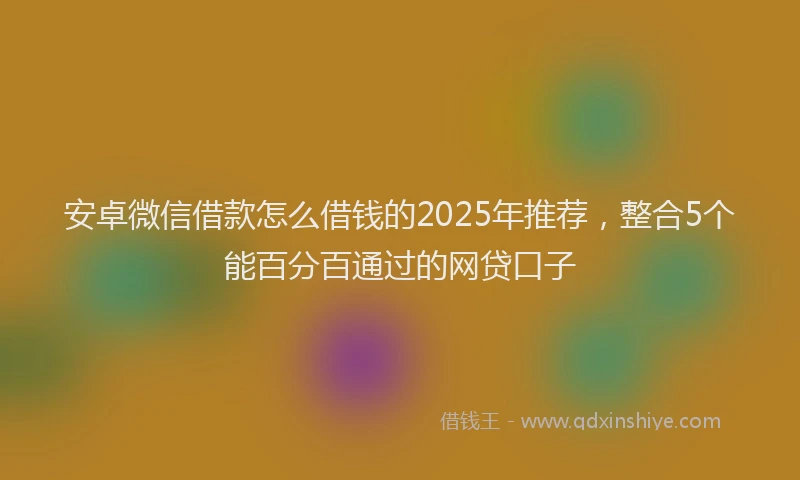 安卓微信借款怎么借钱的2025年推荐，整合5个能百分百通过的网贷口子
