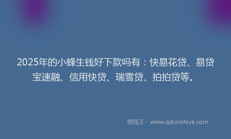 2025年的小蜂生钱好下款吗有：快易花贷、易贷宝速融、信用快贷、瑞雪贷、拍拍贷等。
