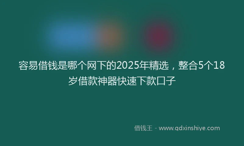 容易借钱是哪个网下的2025年精选，整合5个18岁借款神器快速下款口子