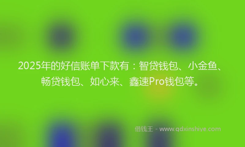 2025年的好信账单下款有：智贷钱包、小金鱼、畅贷钱包、如心来、鑫速Pro钱包等。