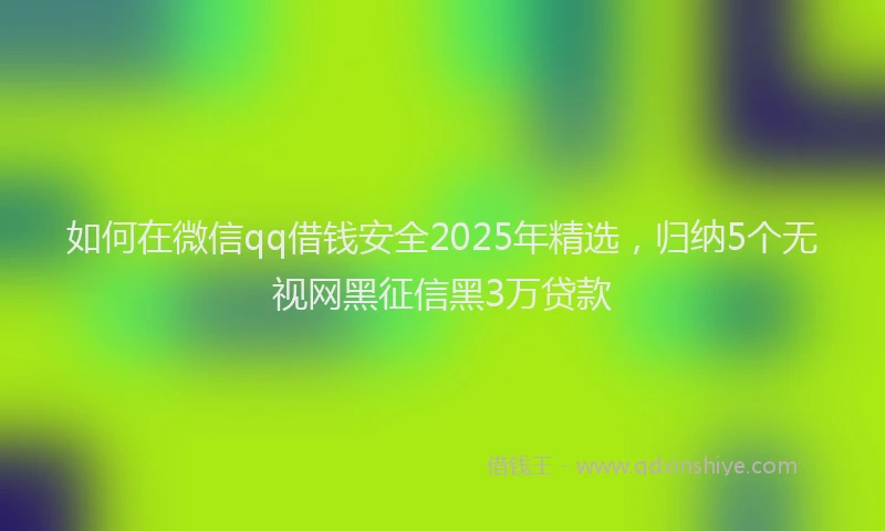 如何在微信qq借钱安全2025年精选，归纳5个无视网黑征信黑3万贷款