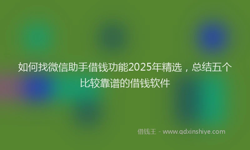 如何找微信助手借钱功能2025年精选，总结五个比较靠谱的借钱软件