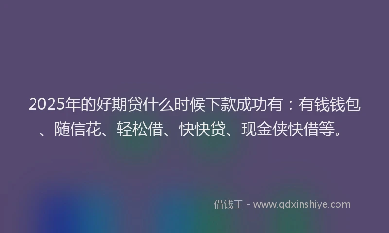 2025年的好期贷什么时候下款成功有：有钱钱包、随信花、轻松借、快快贷、现金侠快借等。
