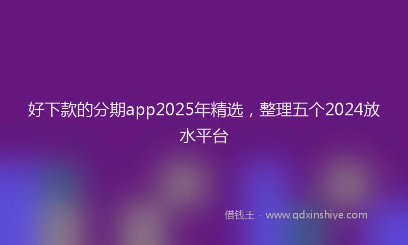 好下款的分期app2025年精选，整理五个2024放水平台