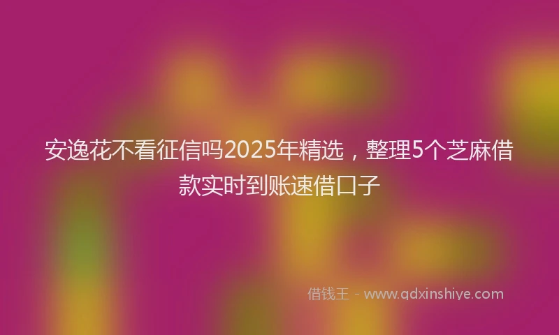 安逸花不看征信吗2025年精选，整理5个芝麻借款实时到账速借口子