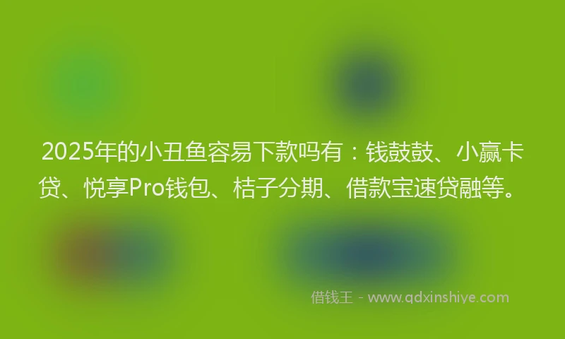 2025年的小丑鱼容易下款吗有：钱鼓鼓、小赢卡贷、悦享Pro钱包、桔子分期、借款宝速贷融等。