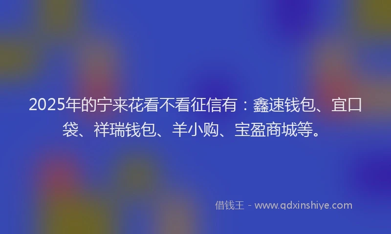 2025年的宁来花看不看征信有：鑫速钱包、宜口袋、祥瑞钱包、羊小购、宝盈商城等。