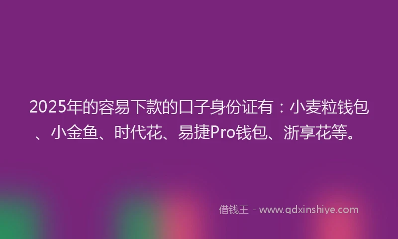 2025年的容易下款的口子身份证有：小麦粒钱包、小金鱼、时代花、易捷Pro钱包、浙享花等。
