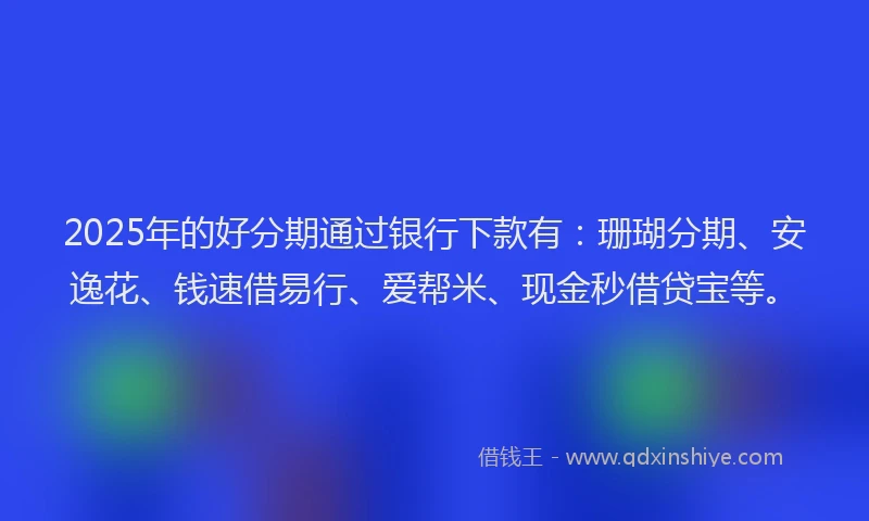 2025年的好分期通过银行下款有：珊瑚分期、安逸花、钱速借易行、爱帮米、现金秒借贷宝等。