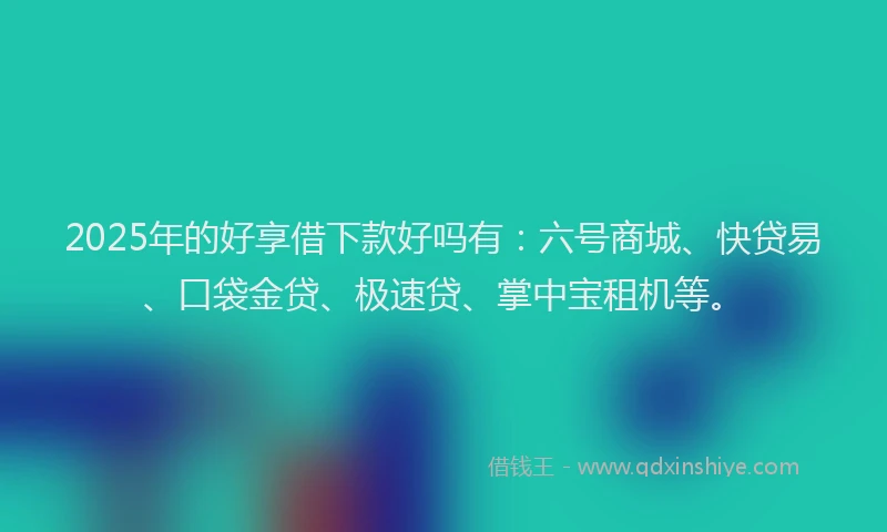 2025年的好享借下款好吗有：六号商城、快贷易、口袋金贷、极速贷、掌中宝租机等。