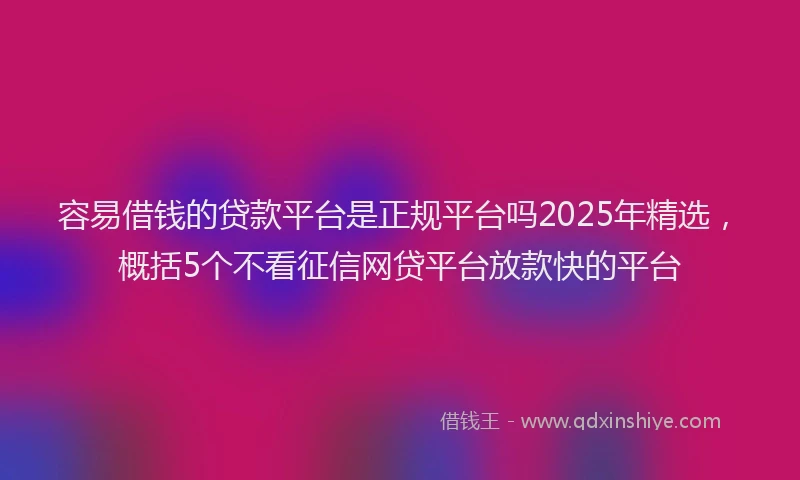 容易借钱的贷款平台是正规平台吗2025年精选，概括5个不看征信网贷平台放款快的平台
