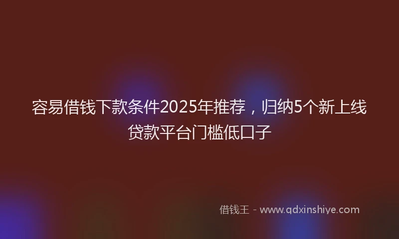 容易借钱下款条件2025年推荐，归纳5个新上线贷款平台门槛低口子