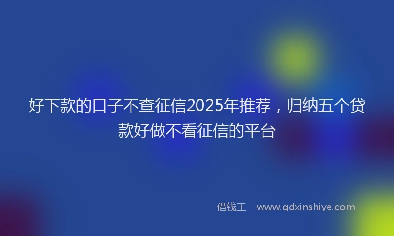 好下款的口子不查征信2025年推荐，归纳五个贷款好做不看征信的平台