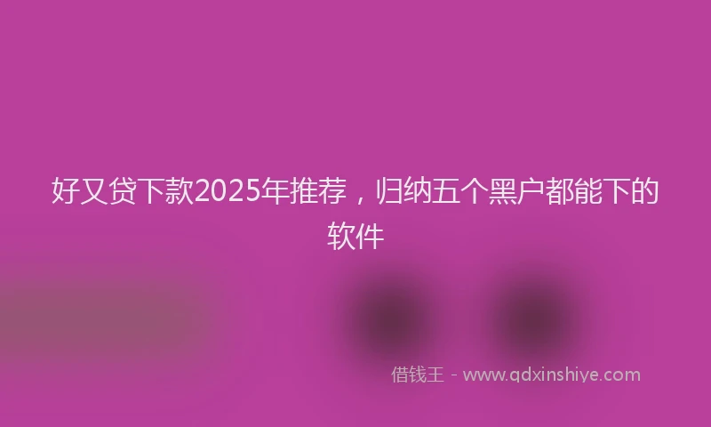 好又贷下款2025年推荐，归纳五个黑户都能下的软件