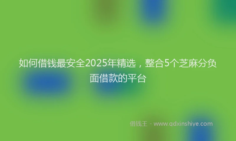 如何借钱最安全2025年精选，整合5个芝麻分负面借款的平台