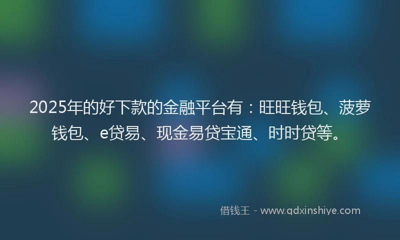 2025年的好下款的金融平台有：旺旺钱包、菠萝钱包、e贷易、现金易贷宝通、时时贷等。