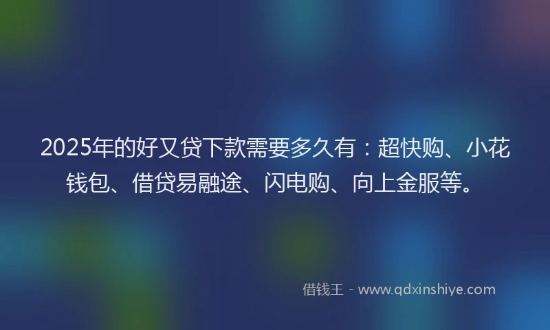 2025年的好又贷下款需要多久有：超快购、小花钱包、借贷易融途、闪电购、向上金服等。