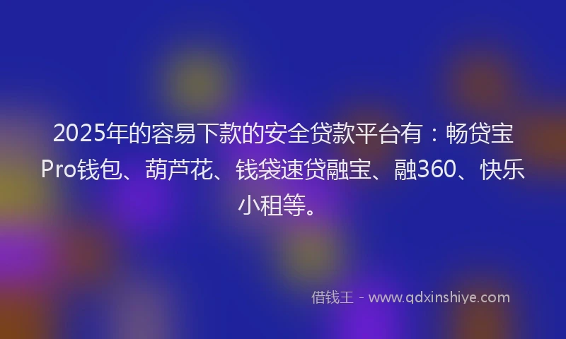 2025年的容易下款的安全贷款平台有：畅贷宝Pro钱包、葫芦花、钱袋速贷融宝、融360、快乐小租等。