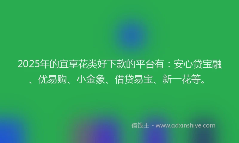 2025年的宜享花类好下款的平台有：安心贷宝融、优易购、小金象、借贷易宝、新一花等。