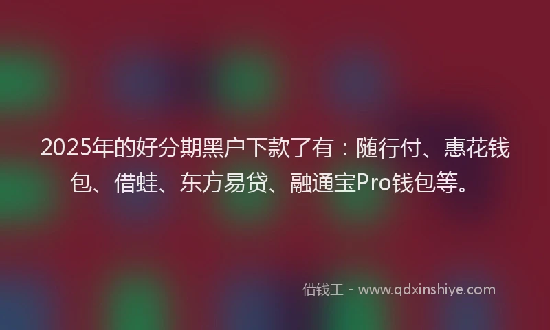 2025年的好分期黑户下款了有：随行付、惠花钱包、借蛙、东方易贷、融通宝Pro钱包等。