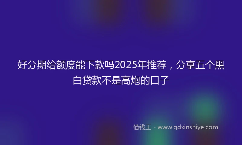好分期给额度能下款吗2025年推荐，分享五个黑白贷款不是高炮的口子