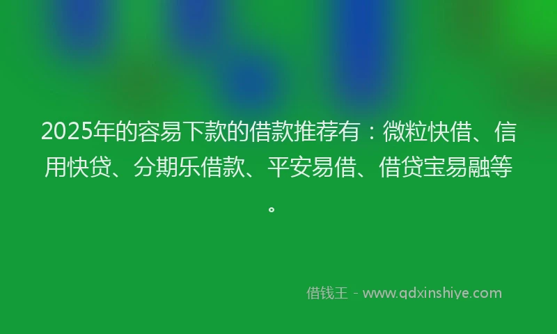 2025年的容易下款的借款推荐有：微粒快借、信用快贷、分期乐借款、平安易借、借贷宝易融等。