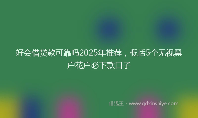 好会借贷款可靠吗2025年推荐，概括5个无视黑户花户必下款口子