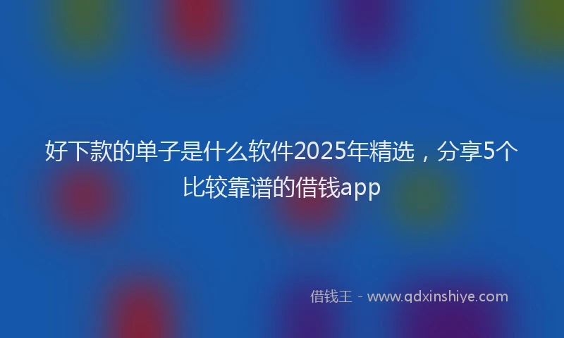 好下款的单子是什么软件2025年精选，分享5个比较靠谱的借钱app