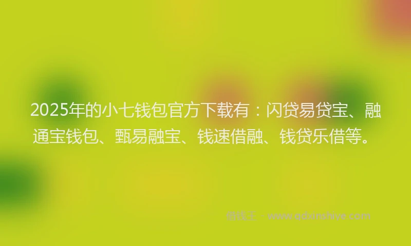 2025年的小七钱包官方下载有：闪贷易贷宝、融通宝钱包、甄易融宝、钱速借融、钱贷乐借等。