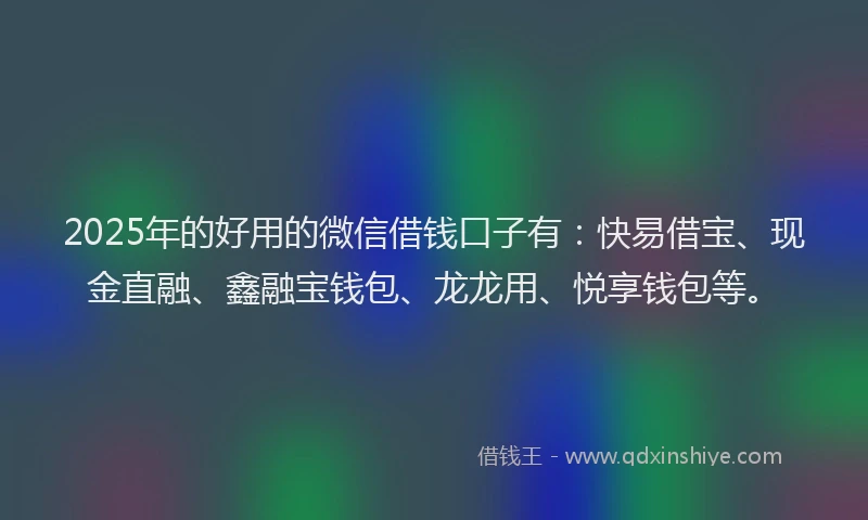 2025年的好用的微信借钱口子有：快易借宝、现金直融、鑫融宝钱包、龙龙用、悦享钱包等。