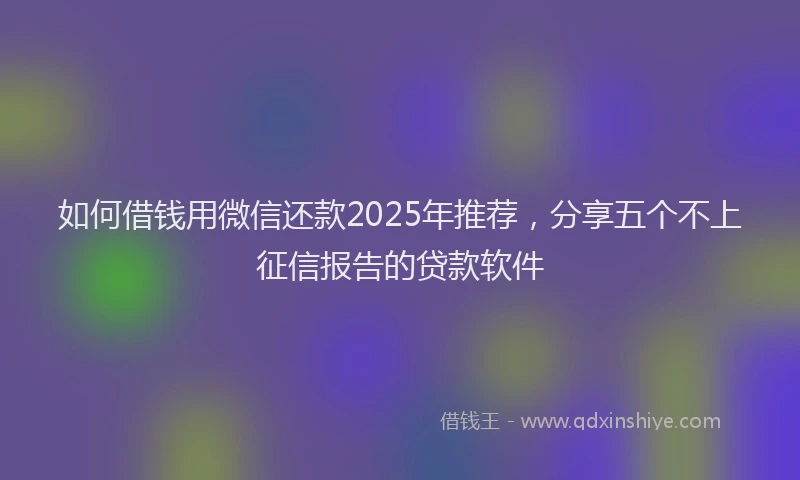 如何借钱用微信还款2025年推荐，分享五个不上征信报告的贷款软件