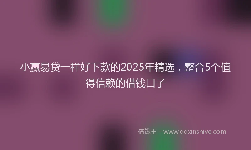 小赢易贷一样好下款的2025年精选，整合5个值得信赖的借钱口子