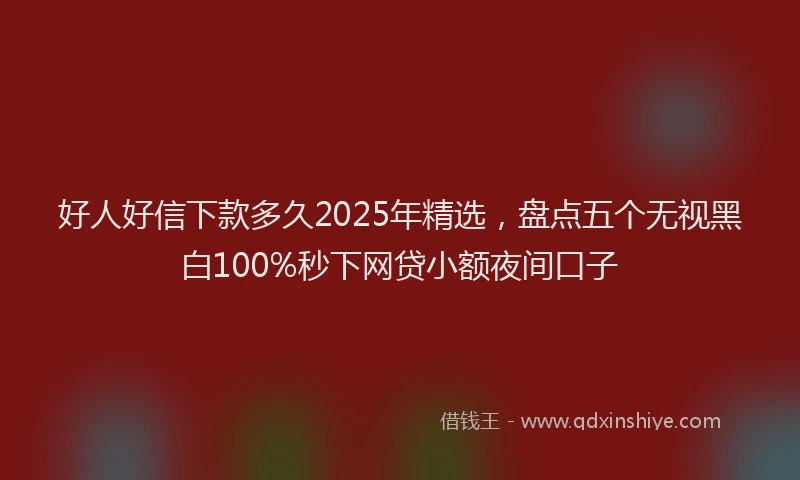 好人好信下款多久2025年精选，盘点五个无视黑白100%秒下网贷小额夜间口子