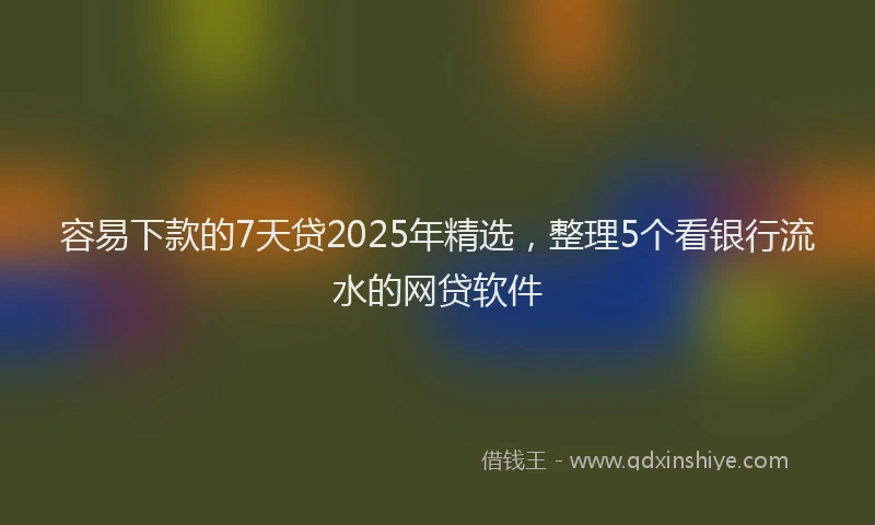 容易下款的7天贷2025年精选，整理5个看银行流水的网贷软件