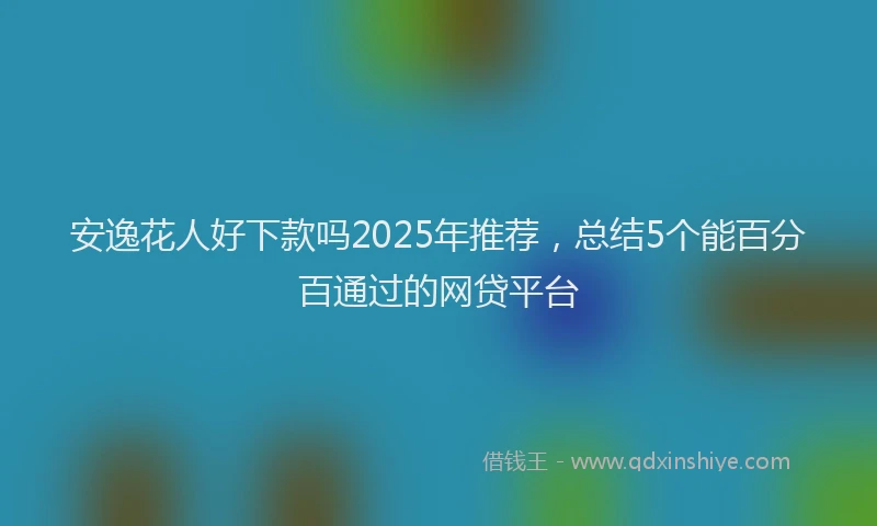 安逸花人好下款吗2025年推荐，总结5个能百分百通过的网贷平台
