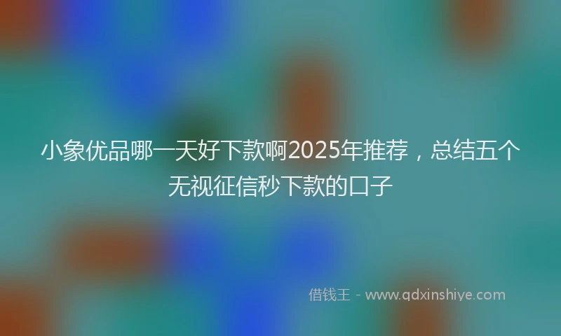 小象优品哪一天好下款啊2025年推荐，总结五个无视征信秒下款的口子