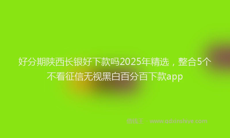 好分期陕西长银好下款吗2025年精选，整合5个不看征信无视黑白百分百下款app