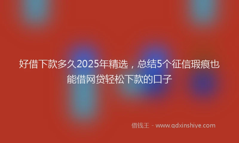好借下款多久2025年精选，总结5个征信瑕疵也能借网贷轻松下款的口子
