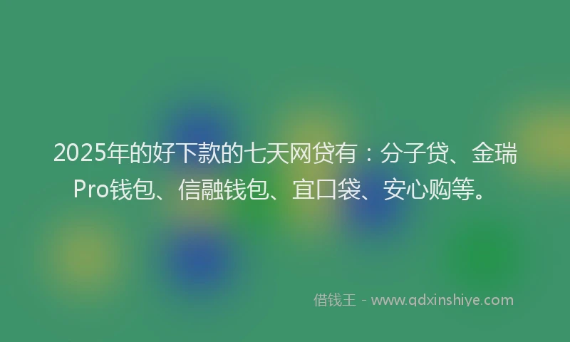 2025年的好下款的七天网贷有：分子贷、金瑞Pro钱包、信融钱包、宜口袋、安心购等。