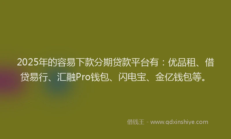 2025年的容易下款分期贷款平台有：优品租、借贷易行、汇融Pro钱包、闪电宝、金亿钱包等。