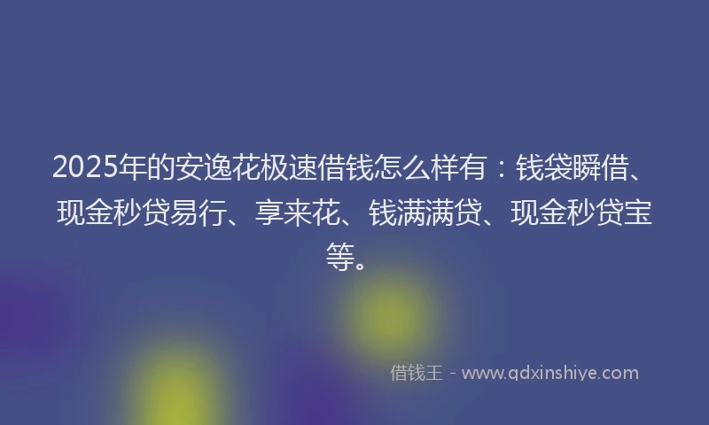 2025年的安逸花极速借钱怎么样有：钱袋瞬借、现金秒贷易行、享来花、钱满满贷、现金秒贷宝等。