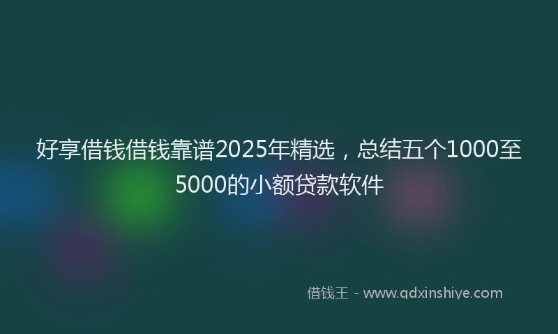 好享借钱借钱靠谱2025年精选，总结五个1000至5000的小额贷款软件