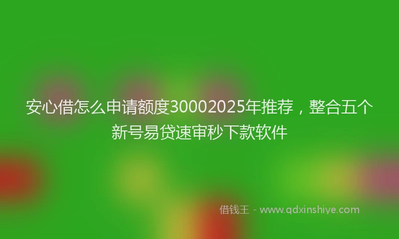 安心借怎么申请额度30002025年推荐，整合五个新号易贷速审秒下款软件
