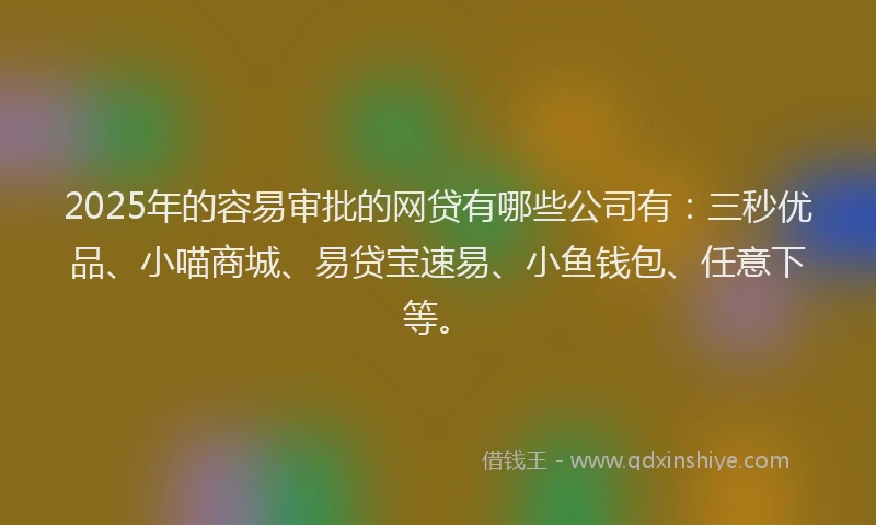 2025年的容易审批的网贷有哪些公司有：三秒优品、小喵商城、易贷宝速易、小鱼钱包、任意下等。
