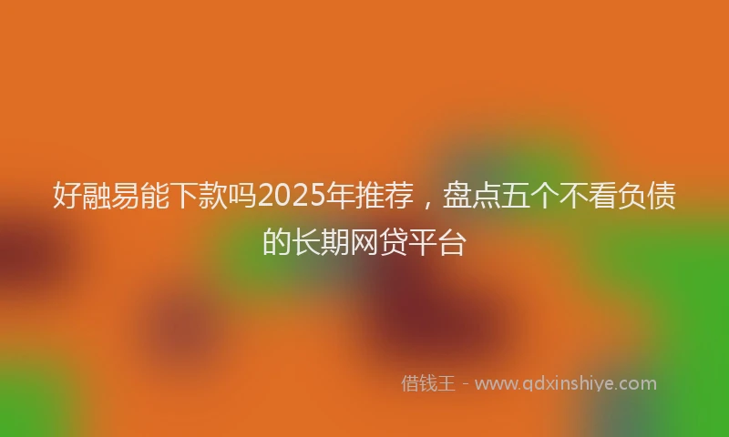 好融易能下款吗2025年推荐，盘点五个不看负债的长期网贷平台