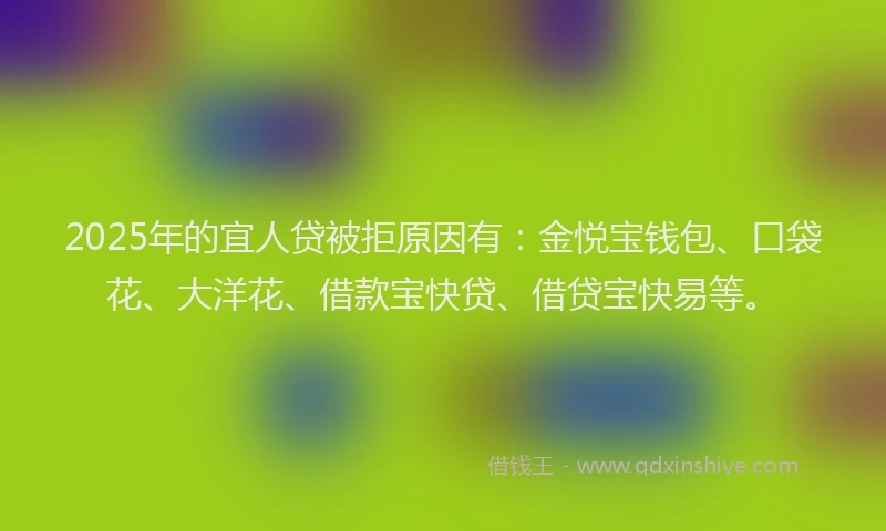 2025年的宜人贷被拒原因有：金悦宝钱包、口袋花、大洋花、借款宝快贷、借贷宝快易等。