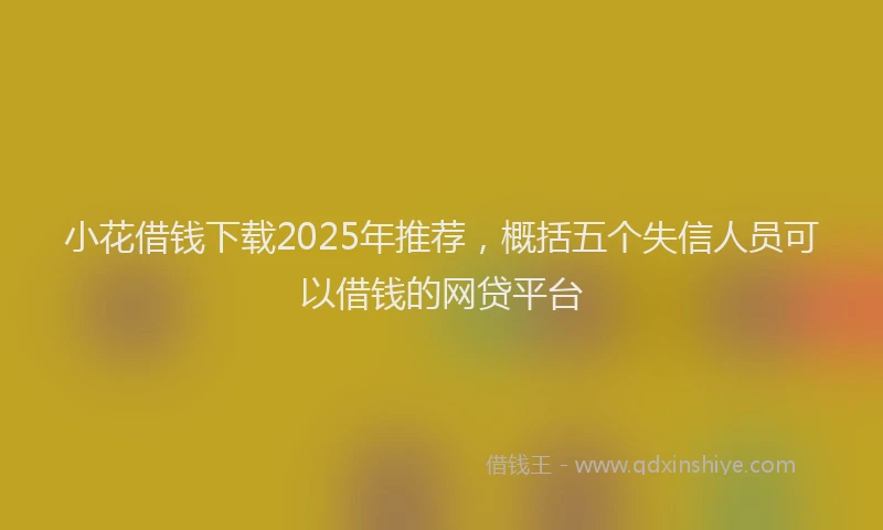 小花借钱下载2025年推荐，概括五个失信人员可以借钱的网贷平台