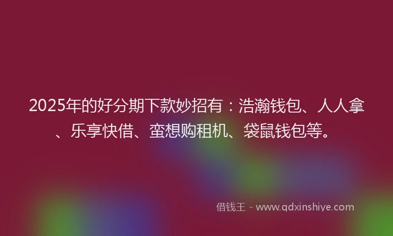 2025年的好分期下款妙招有：浩瀚钱包、人人拿、乐享快借、蛮想购租机、袋鼠钱包等。