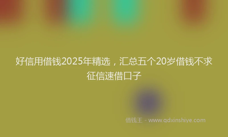 好信用借钱2025年精选，汇总五个20岁借钱不求征信速借口子