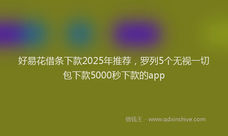 好易花借条下款2025年推荐，罗列5个无视一切包下款5000秒下款的app